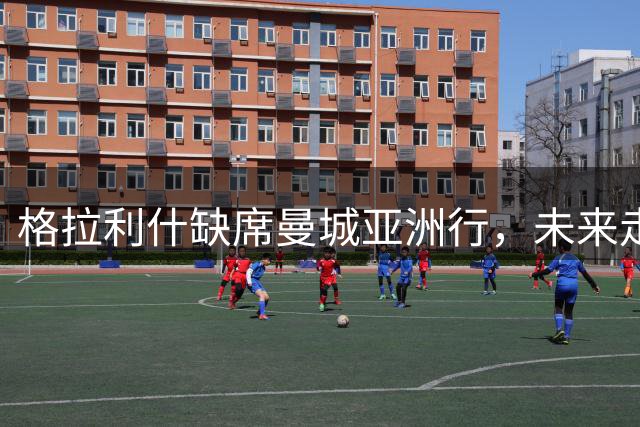 格拉利什缺席曼城亚洲行，未来走向成谜